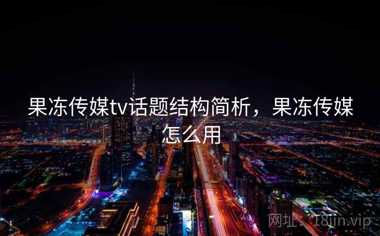 果冻传媒tv话题结构简析，果冻传媒怎么用