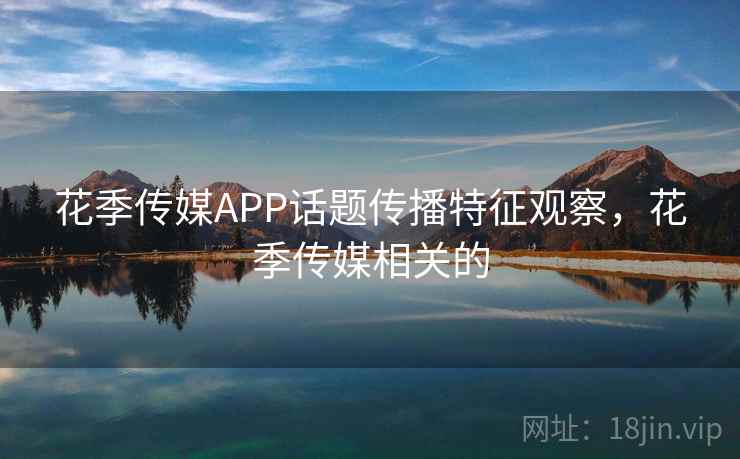 花季传媒APP话题传播特征观察，花季传媒相关的
