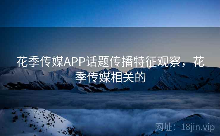 花季传媒APP话题传播特征观察，花季传媒相关的