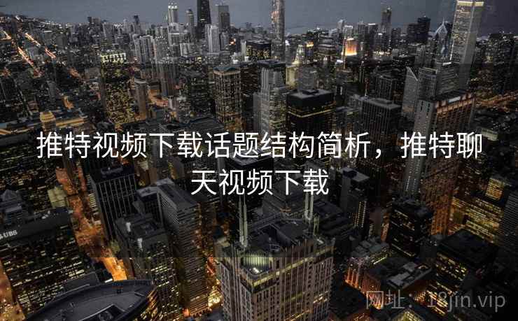 推特视频下载话题结构简析,推特聊天视频下载 推特视频下载话题结构简析,推特聊天视频下载