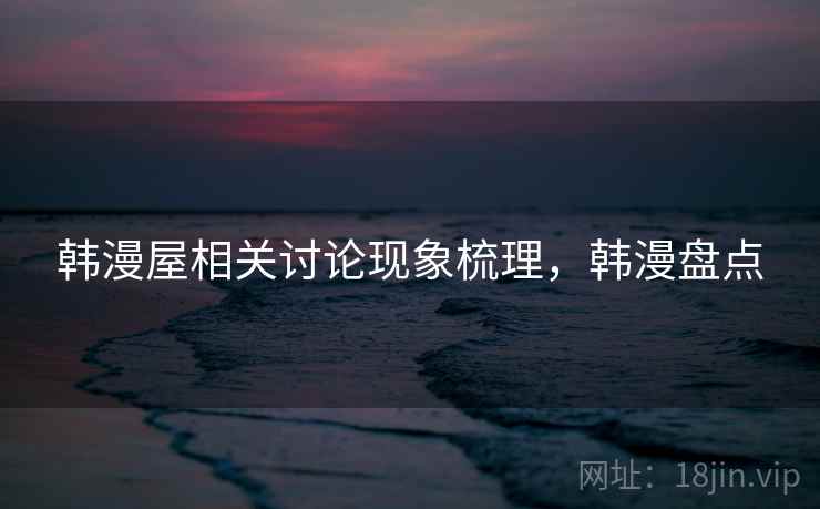 韩漫屋相关讨论现象梳理,韩漫盘点 韩漫屋相关讨论现象梳理,韩漫盘点