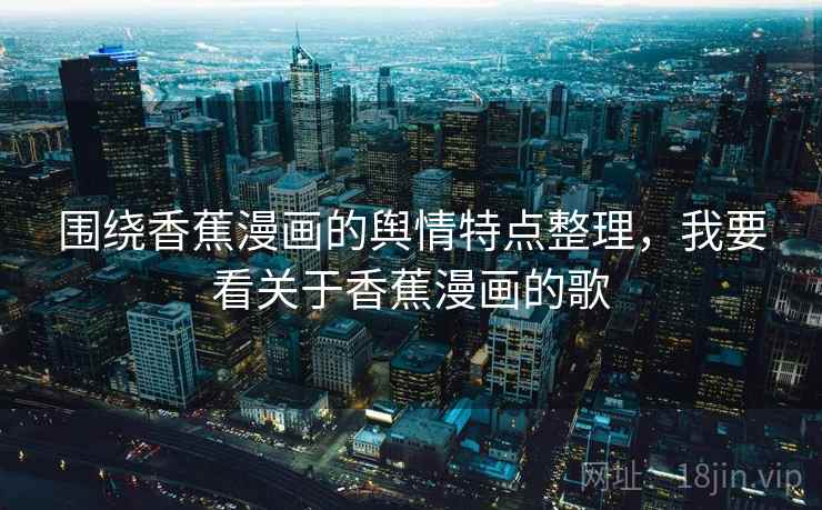 围绕香蕉漫画的舆情特点整理，我要看关于香蕉漫画的歌