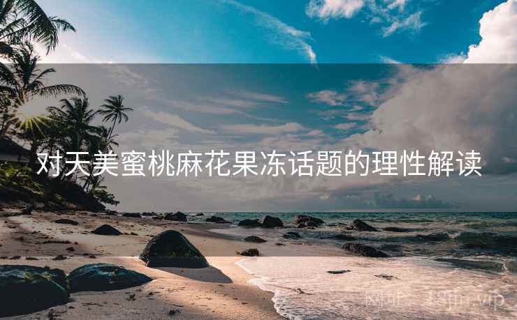 对天美蜜桃麻花果冻话题的理性解读