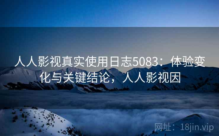 人人影视真实使用日志5083：体验变化与关键结论，人人影视因