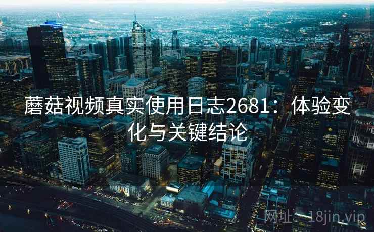 蘑菇视频真实使用日志2681：体验变化与关键结论