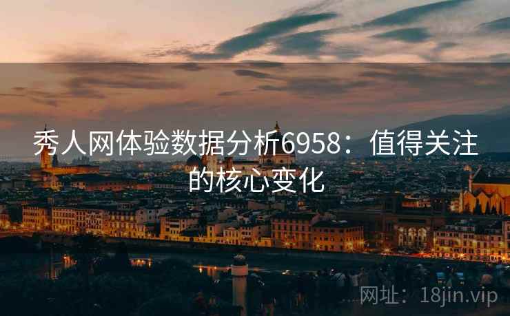 秀人网体验数据分析6958:值得关注的核心变化 秀人网体验数据分析6958:值得关注的核心变化