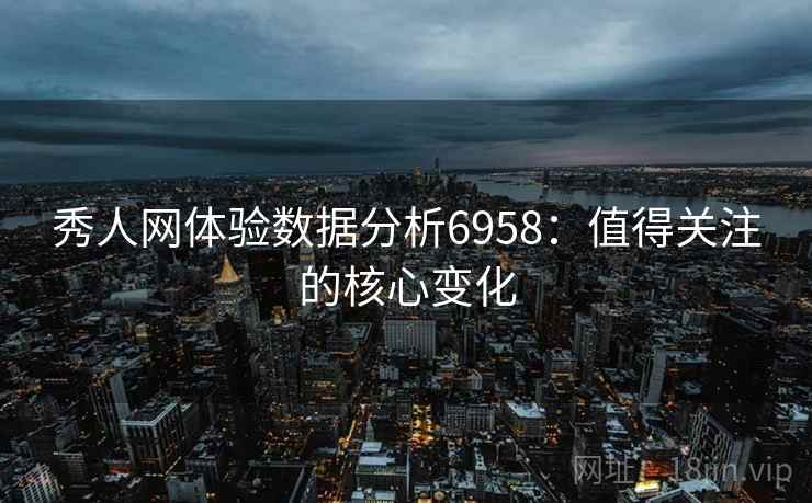 秀人网体验数据分析6958:值得关注的核心变化 秀人网体验数据分析6958:值得关注的核心变化