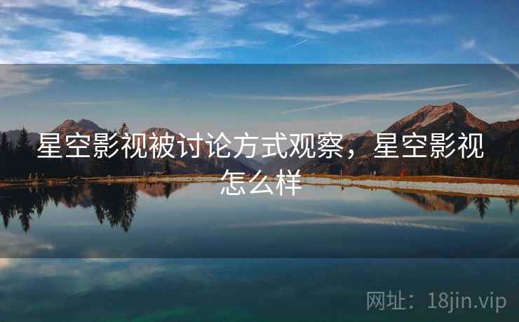 星空影视被讨论方式观察，星空影视怎么样