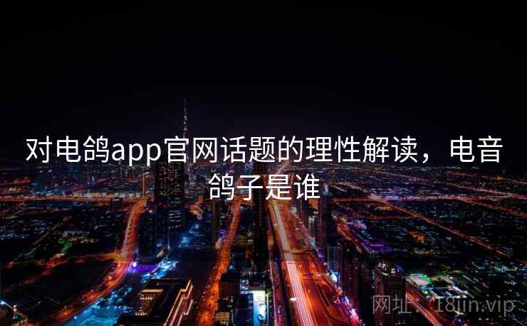 对电鸽app官网话题的理性解读，电音鸽子是谁