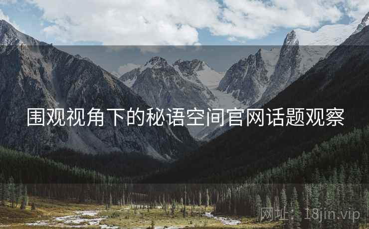 围观视角下的秘语空间官网话题观察