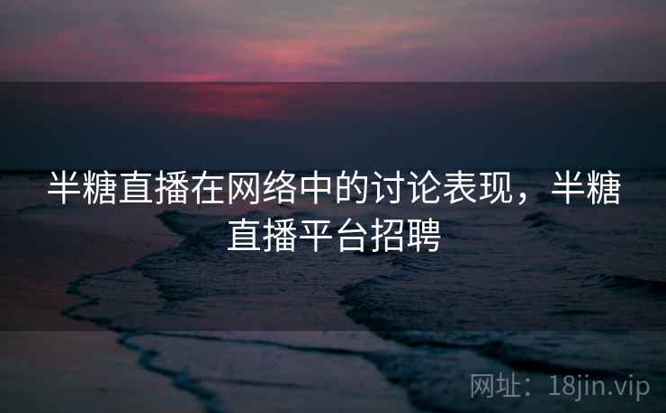 半糖直播在网络中的讨论表现,半糖直播平台招聘 半糖直播在网络中的讨论表现,半糖直播平台招聘