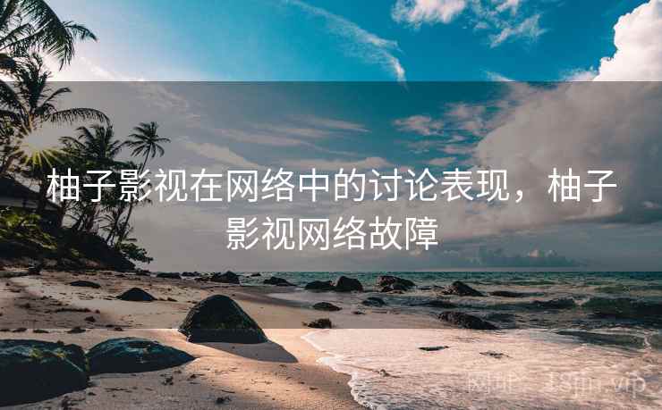 柚子影视在网络中的讨论表现,柚子影视网络故障 柚子影视在网络中的讨论表现,柚子影视网络故障