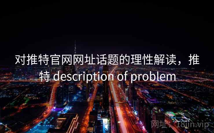 对推特官网网址话题的理性解读,推特 description of problem 对推特官网网址话题的理性解读,推特 description of problem