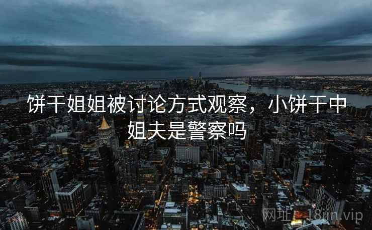 饼干姐姐被讨论方式观察，小饼干中姐夫是警察吗