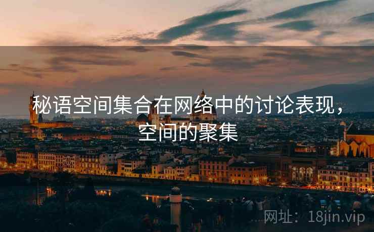 秘语空间集合在网络中的讨论表现,空间的聚集 秘语空间集合在网络中的讨论表现,空间的聚集