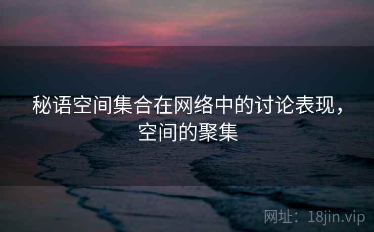 秘语空间集合在网络中的讨论表现,空间的聚集 秘语空间集合在网络中的讨论表现,空间的聚集