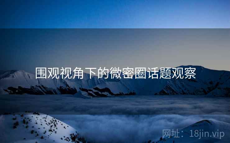 围观视角下的微密圈话题观察 围观视角下的微密圈话题观察