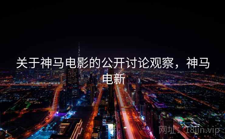 关于神马电影的公开讨论观察,神马电新 关于神马电影的公开讨论观察,神马电新