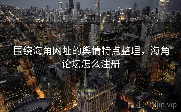 围绕海角网址的舆情特点整理，海角论坛怎么注册
