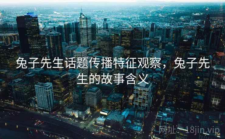 兔子先生话题传播特征观察,兔子先生的故事含义 兔子先生话题传播特征观察,兔子先生的故事含义