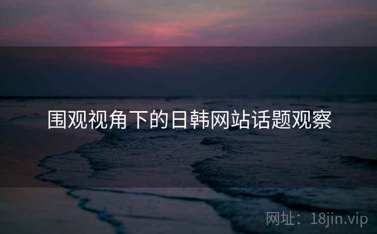 围观视角下的日韩网站话题观察