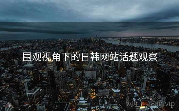 围观视角下的日韩网站话题观察