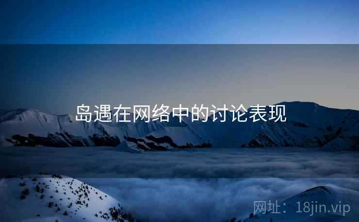 岛遇在网络中的讨论表现 岛遇在网络中的讨论表现