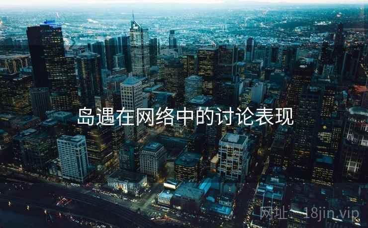 岛遇在网络中的讨论表现 岛遇在网络中的讨论表现