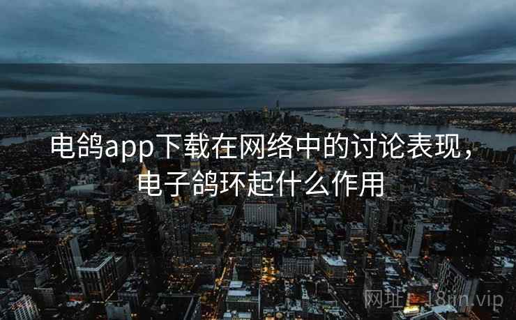 电鸽app下载在网络中的讨论表现,电子鸽环起什么作用 电鸽app下载在网络中的讨论表现,电子鸽环起什么作用
