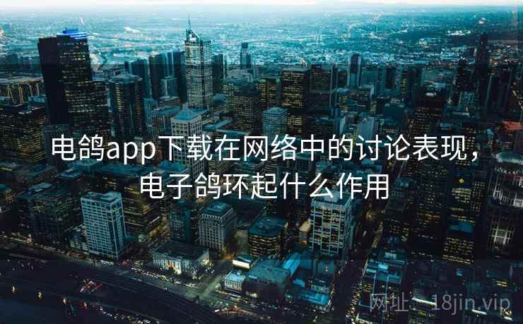 电鸽app下载在网络中的讨论表现,电子鸽环起什么作用 电鸽app下载在网络中的讨论表现,电子鸽环起什么作用