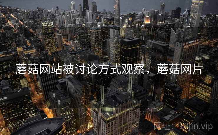 蘑菇网站被讨论方式观察,蘑菇网片 蘑菇网站被讨论方式观察,蘑菇网片