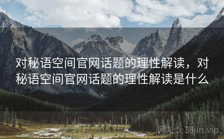 对秘语空间官网话题的理性解读，对秘语空间官网话题的理性解读是什么
