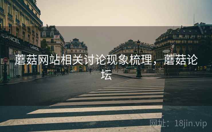 蘑菇网站相关讨论现象梳理,蘑菇论坛 蘑菇网站相关讨论现象梳理,蘑菇论坛