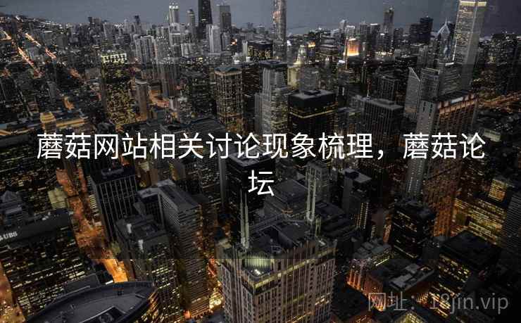 蘑菇网站相关讨论现象梳理,蘑菇论坛 蘑菇网站相关讨论现象梳理,蘑菇论坛