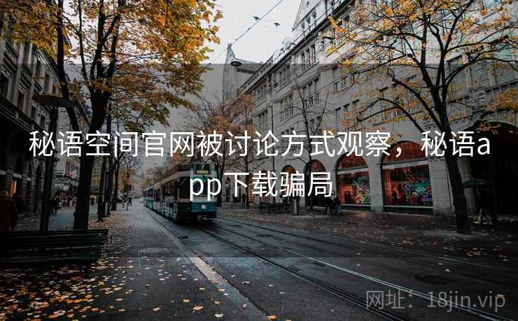 秘语空间官网被讨论方式观察，秘语app下载骗局