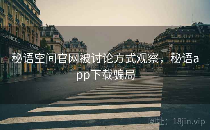 秘语空间官网被讨论方式观察,秘语app下载骗局 秘语空间官网被讨论方式观察,秘语app下载骗局