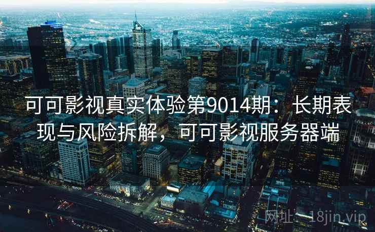 可可影视真实体验第9014期：长期表现与风险拆解，可可影视服务器端