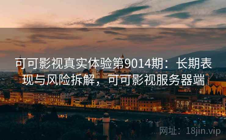 可可影视真实体验第9014期:长期表现与风险拆解,可可影视服务器端 可可影视真实体验第9014期:长期表现与风险拆解,可可影视服务器端