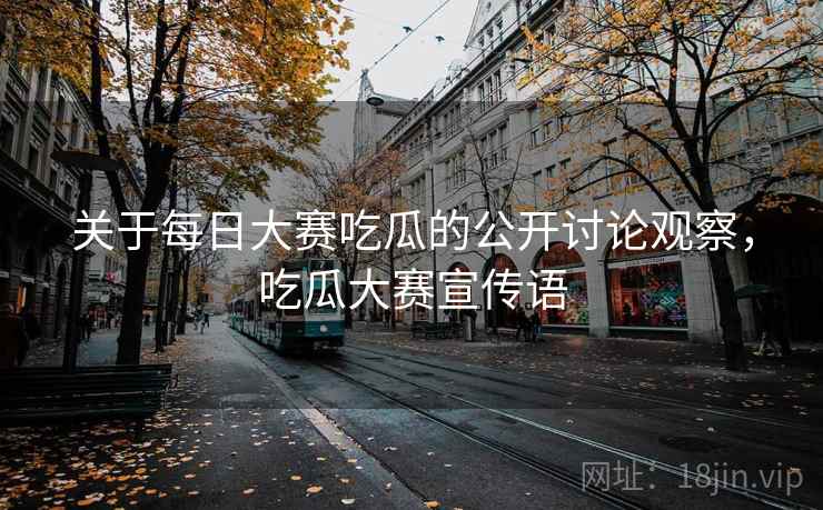 关于每日大赛吃瓜的公开讨论观察,吃瓜大赛宣传语 关于每日大赛吃瓜的公开讨论观察,吃瓜大赛宣传语