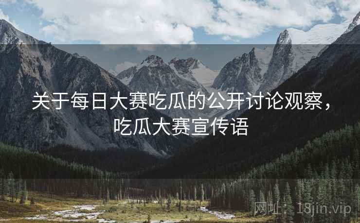 关于每日大赛吃瓜的公开讨论观察,吃瓜大赛宣传语 关于每日大赛吃瓜的公开讨论观察,吃瓜大赛宣传语
