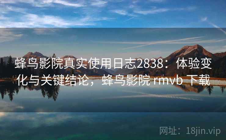 蜂鸟影院真实使用日志2838：体验变化与关键结论，蜂鸟影院 rmvb 下载