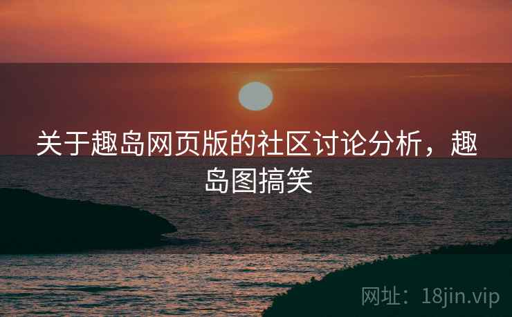 关于趣岛网页版的社区讨论分析，趣岛图搞笑