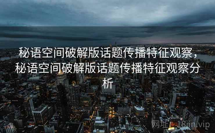 秘语空间破解版话题传播特征观察，秘语空间破解版话题传播特征观察分析