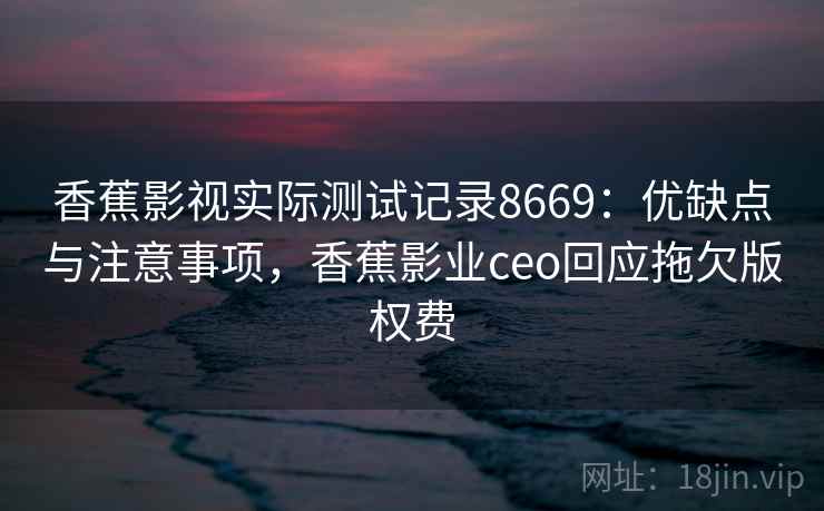 香蕉影视实际测试记录8669：优缺点与注意事项，香蕉影业ceo回应拖欠版权费