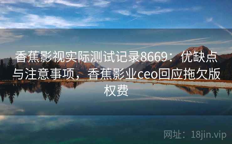 香蕉影视实际测试记录8669:优缺点与注意事项,香蕉影业ceo回应拖欠版权费 香蕉影视实际测试记录8669:优缺点与注意事项,香蕉影业ceo回应拖欠版权费