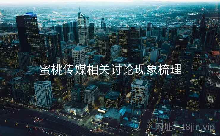 蜜桃传媒相关讨论现象梳理 蜜桃传媒相关讨论现象梳理