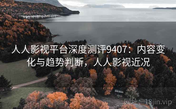 人人影视平台深度测评9407：内容变化与趋势判断，人人影视近况