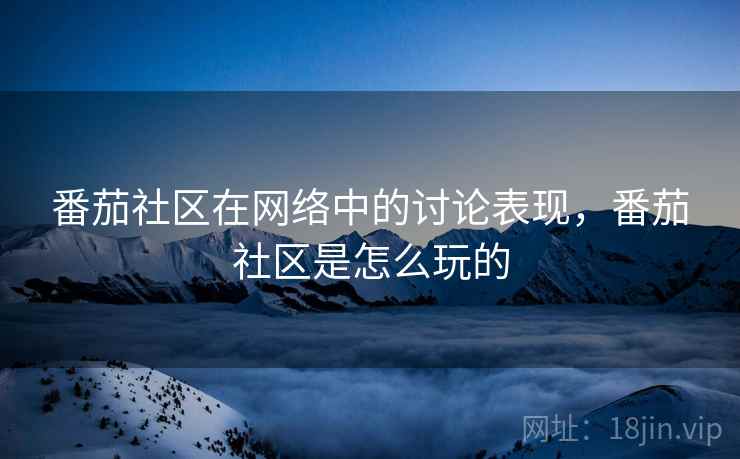番茄社区在网络中的讨论表现,番茄社区是怎么玩的 番茄社区在网络中的讨论表现,番茄社区是怎么玩的