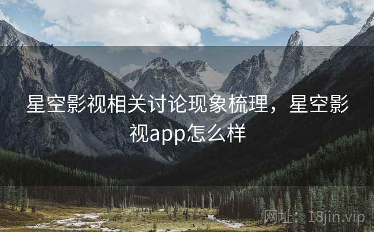 星空影视相关讨论现象梳理，星空影视app怎么样
