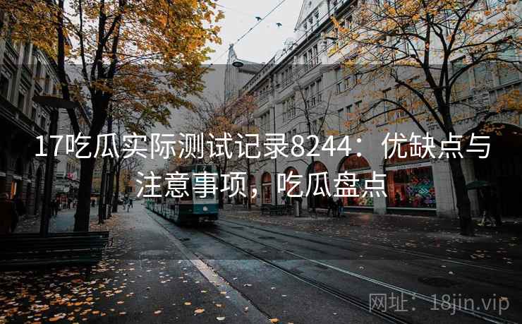 17吃瓜实际测试记录8244:优缺点与注意事项,吃瓜盘点 17吃瓜实际测试记录8244:优缺点与注意事项,吃瓜盘点